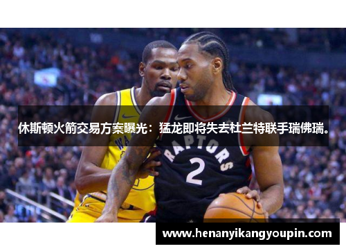 休斯顿火箭交易方案曝光：猛龙即将失去杜兰特联手瑞佛瑞。