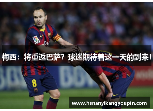 梅西：将重返巴萨？球迷期待着这一天的到来！